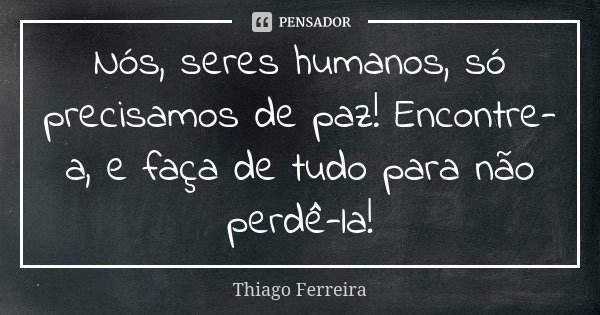 Nós, seres humanos, só precisamos de paz! Encontre-a, e faça de tudo para não perdê-la!... Frase de Thiago Ferreira.