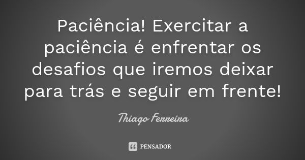 Paciência! Exercitar a paciência é enfrentar os desafios que iremos deixar para trás e seguir em frente!... Frase de Thiago Ferreira.