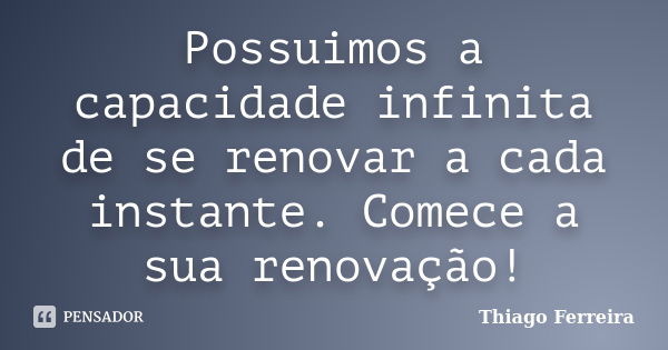 Possuimos a capacidade infinita de se renovar a cada instante. Comece a sua renovação!... Frase de Thiago Ferreira.