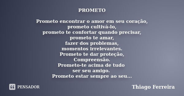 PROMETO Prometo encontrar o amor em seu coração, prometo cultivá-lo, prometo te confortar quando precisar, prometo te amar, fazer dos problemas, momentos irrele... Frase de Thiago Ferreira.