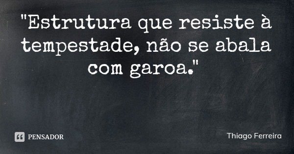 "Estrutura que resiste à tempestade, não se abala com garoa."... Frase de Thiago Ferreira.