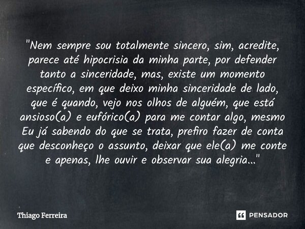 ⁠"Nem sempre sou totalmente sincero, sim, acredite, parece até hipocrisia da minha parte, por defender tanto a sinceridade, mas, existe um momento específi... Frase de Thiago Ferreira.