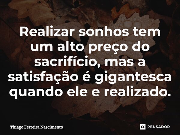 ⁠Realizar sonhos tem um alto preço do sacrifício, mas a satisfação é gigantesca quando ele e realizado.... Frase de Thiago Ferreira Nascimento.