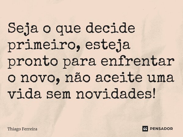 ⁠Seja o que decide primeiro, esteja pronto para enfrentar o novo, não aceite uma vida sem novidades!... Frase de Thiago Ferreira.