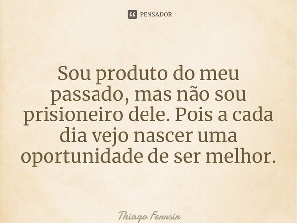 ⁠Sou produto do meu passado, mas não sou prisioneiro dele. Pois a cada dia vejo nascer uma oportunidade de ser melhor.... Frase de Thiago Ferreira.