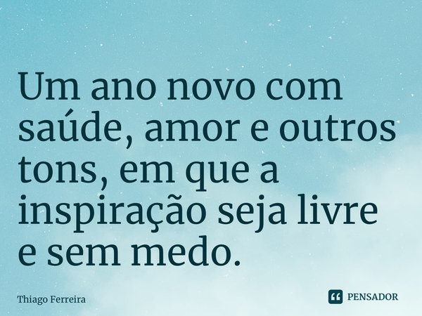 ⁠Um ano novo com saúde, amor e outros tons, em que a inspiração seja livre e sem medo.... Frase de Thiago Ferreira.