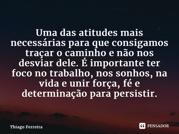 Uma das atitudes mais necessárias para que consigamos traçar o caminho e não nos desviar dele. É importante ter foco no trabalho, nos sonhos, na vida e unir for... Frase de Thiago Ferreira.