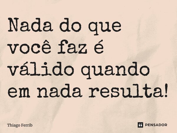 ⁠Nada do que você faz é válido quando em nada resulta!... Frase de Thiago Ferrib.
