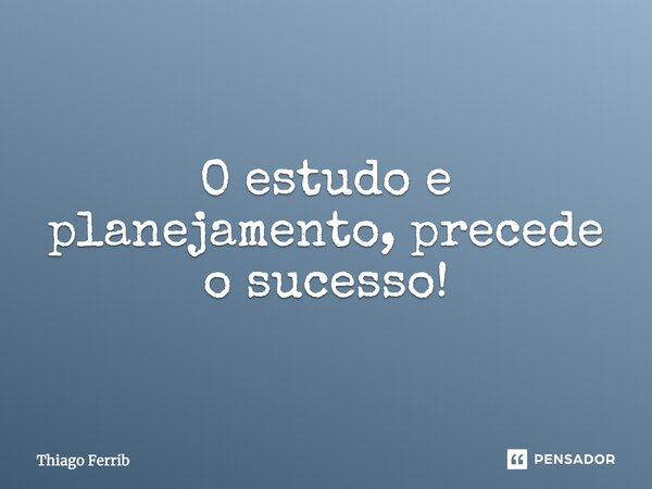 ⁠O estudo e planejamento, precede o sucesso!... Frase de Thiago Ferrib.