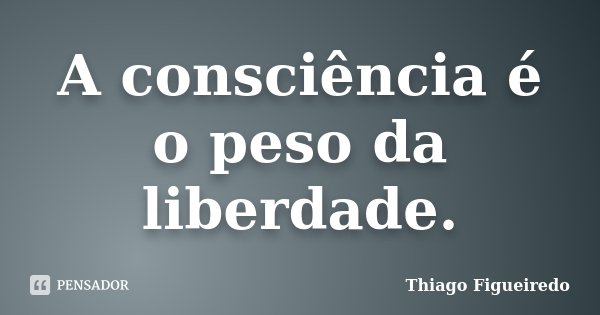 A consciência é o peso da liberdade.... Frase de Thiago Figueiredo.
