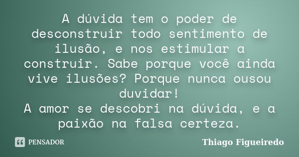 A dúvida tem o poder de desconstruir todo sentimento de ilusão, e nos estimular a construir. Sabe porque você ainda vive ilusões? Porque nunca ousou duvidar! A ... Frase de Thiago Figueiredo.