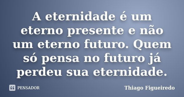 A eternidade é um eterno presente e não um eterno futuro. Quem só pensa no futuro já perdeu sua eternidade.... Frase de Thiago Figueiredo.