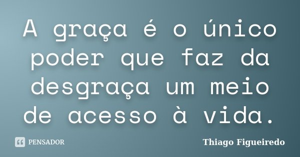 A graça é o único poder que faz da desgraça um meio de acesso à vida.... Frase de Thiago Figueiredo.