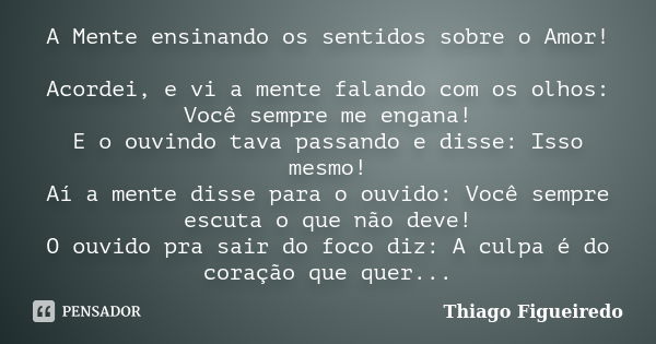 A Mente ensinando os sentidos sobre o Amor! Acordei, e vi a mente falando com os olhos: Você sempre me engana! E o ouvindo tava passando e disse: Isso mesmo! Aí... Frase de Thiago Figueiredo.