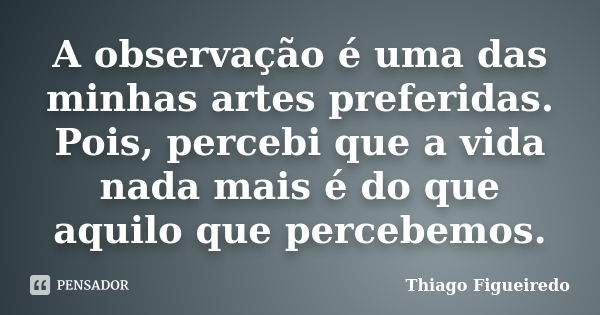 A observação é uma das minhas artes preferidas. Pois, percebi que a vida nada mais é do que aquilo que percebemos.... Frase de Thiago Figueiredo.