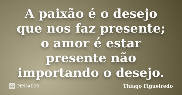 A paixão é o desejo que nos faz presente; o amor é estar presente não importando o desejo.... Frase de Thiago Figueiredo.