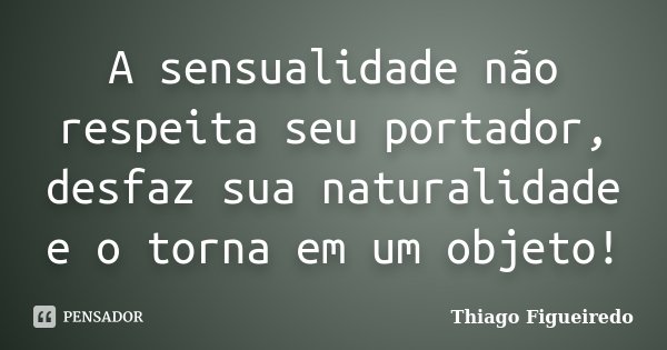 A sensualidade não respeita seu portador, desfaz sua naturalidade e o torna em um objeto!... Frase de Thiago Figueiredo.