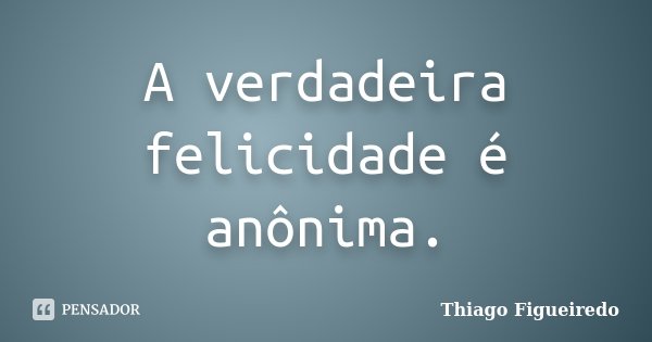 A verdadeira felicidade é anônima.... Frase de Thiago Figueiredo.