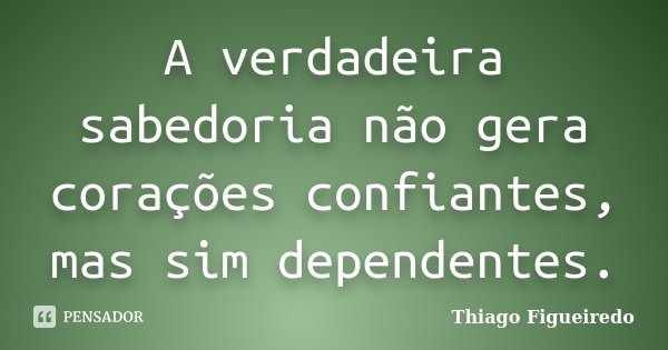 A verdadeira sabedoria não gera corações confiantes, mas sim dependentes.... Frase de Thiago Figueiredo.