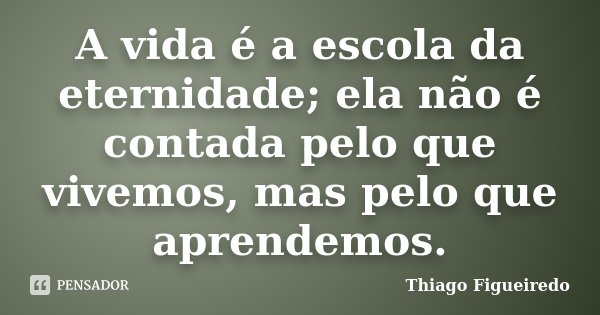 A vida é a escola da eternidade; ela não é contada pelo que vivemos, mas pelo que aprendemos.... Frase de Thiago Figueiredo.