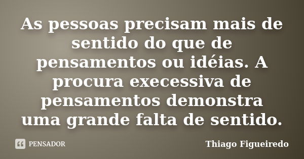 As pessoas precisam mais de sentido do que de pensamentos ou idéias. A procura execessiva de pensamentos demonstra uma grande falta de sentido.... Frase de Thiago Figueiredo.