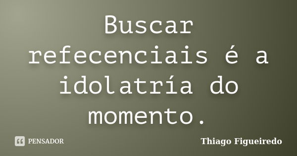 Buscar refecenciais é a idolatría do momento.... Frase de Thiago Figueiredo.