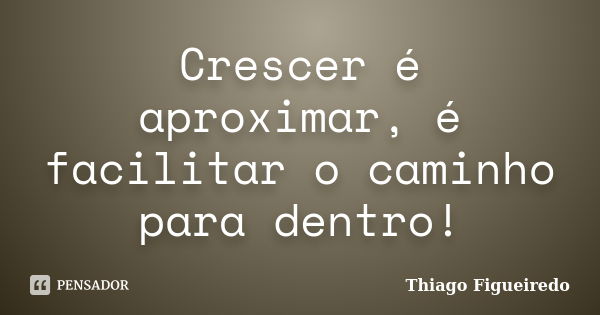 Crescer é aproximar, é facilitar o caminho para dentro!... Frase de Thiago Figueiredo.