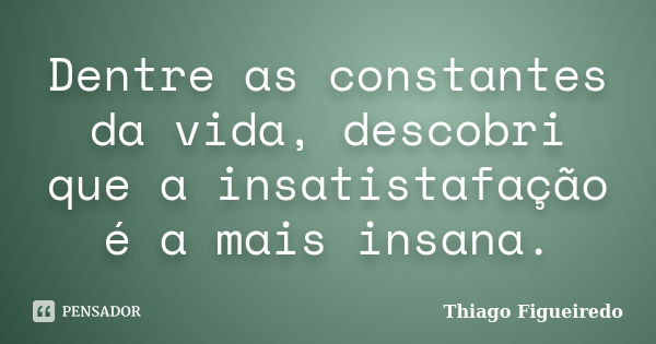 Dentre as constantes da vida, descobri que a insatistafação é a mais insana.... Frase de Thiago Figueiredo.