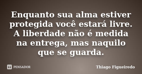 Enquanto sua alma estiver protegida você estará livre. A liberdade não é medida na entrega, mas naquilo que se guarda.... Frase de Thiago Figueiredo.