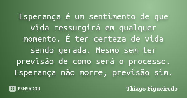 Esperança é um sentimento de que vida ressurgirá em qualquer momento. É ter certeza de vida sendo gerada. Mesmo sem ter previsão de como será o processo. Espera... Frase de Thiago Figueiredo.