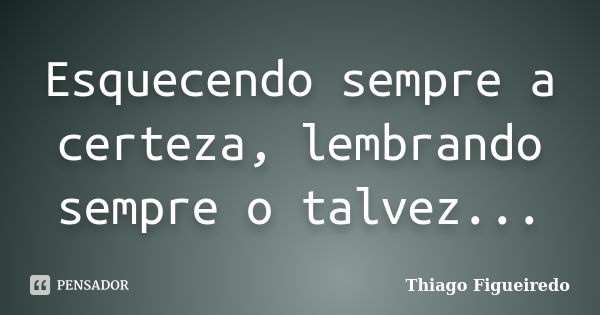 Esquecendo sempre a certeza, lembrando sempre o talvez...... Frase de Thiago Figueiredo.