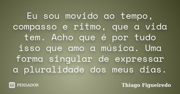 Eu sou movido ao tempo, compasso e ritmo, que a vida tem. Acho que é por tudo isso que amo a música. Uma forma singular de expressar a pluralidade dos meus dias... Frase de Thiago Figueiredo.