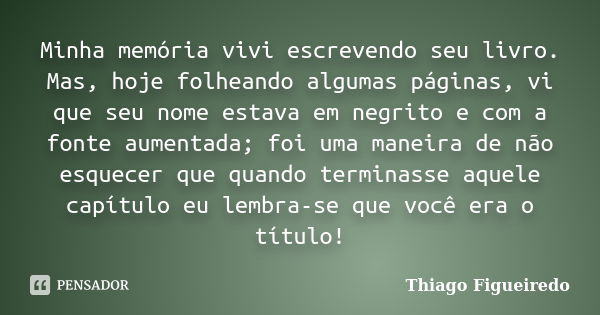 Minha memória vivi escrevendo seu livro. Mas, hoje folheando algumas páginas, vi que seu nome estava em negrito e com a fonte aumentada; foi uma maneira de não ... Frase de Thiago Figueiredo.