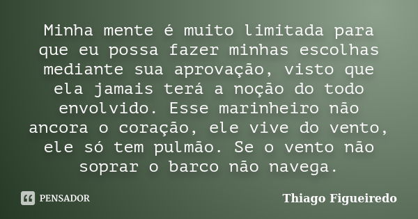 Minha mente é muito limitada para que eu possa fazer minhas escolhas mediante sua aprovação, visto que ela jamais terá a noção do todo envolvido. Esse marinheir... Frase de Thiago Figueiredo.