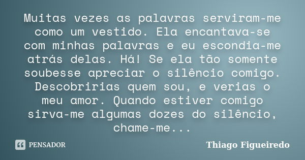 Muitas vezes as palavras serviram-me como um vestido. Ela encantava-se com minhas palavras e eu escondia-me atrás delas. Há! Se ela tão somente soubesse aprecia... Frase de Thiago Figueiredo.