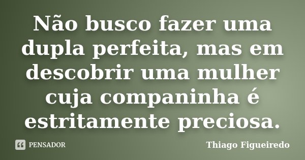 Não busco fazer uma dupla perfeita, mas em descobrir uma mulher cuja companinha é estritamente preciosa.... Frase de Thiago Figueiredo.