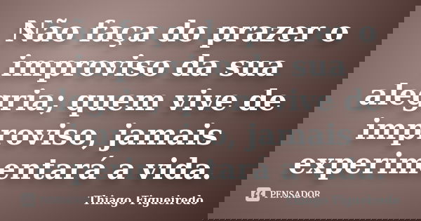 Não faça do prazer o improviso da sua alegria; quem vive de improviso, jamais experimentará a vida.... Frase de Thiago Figueiredo.