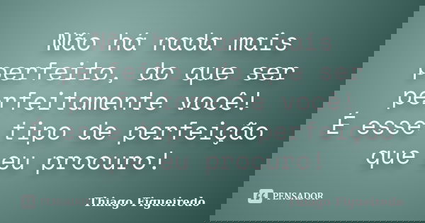 Não há nada mais perfeito do que ser perfeitamente você! É esse tipo de perfeição que eu procuro!... Frase de Thiago Figueiredo.