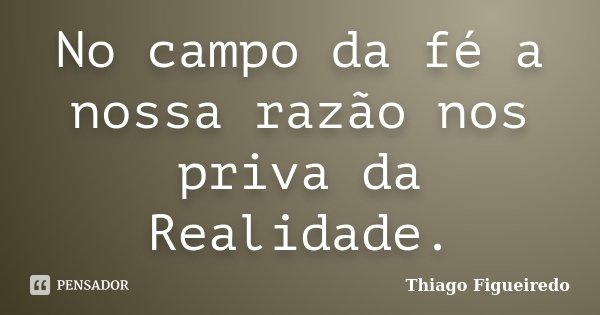 No campo da fé a nossa razão nos priva da Realidade.... Frase de Thiago Figueiredo.