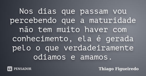 Nos dias que passam vou percebendo que a maturidade não tem muito haver com conhecimento, ela é gerada pelo o que verdadeiramente odiamos e amamos.... Frase de Thiago Figueiredo.