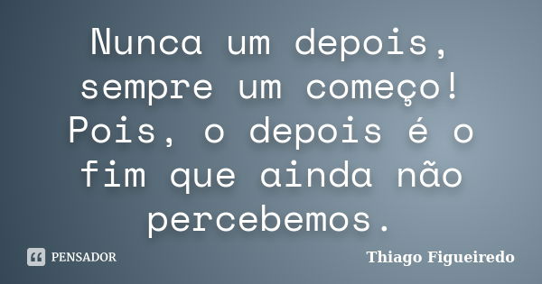 Nunca um depois, sempre um começo! Pois, o depois é o fim que ainda não percebemos.... Frase de Thiago Figueiredo.