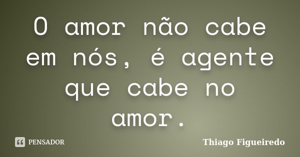 O amor não cabe em nós, é agente que cabe no amor.... Frase de Thiago Figueiredo.