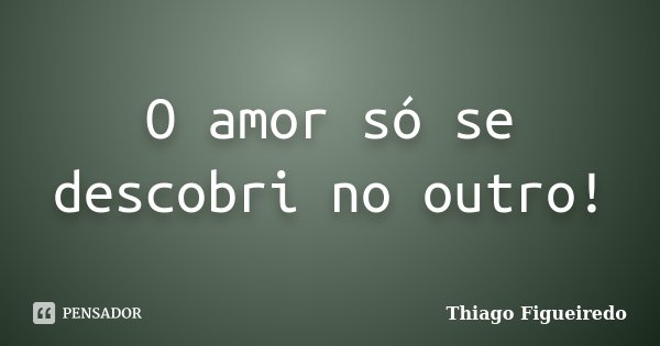 O amor só se descobri no outro!... Frase de Thiago Figueiredo.