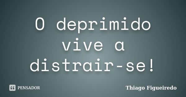 O deprimido vive a distrair-se!... Frase de Thiago Figueiredo.