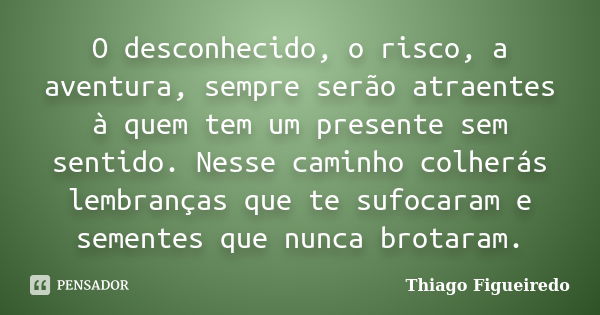 O desconhecido, o risco, a aventura, sempre serão atraentes à quem tem um presente sem sentido. Nesse caminho colherás lembranças que te sufocaram e sementes qu... Frase de Thiago Figueiredo.