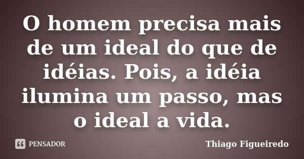 O homem precisa mais de um ideal do que de idéias. Pois, a idéia ilumina um passo, mas o ideal a vida.... Frase de Thiago Figueiredo.