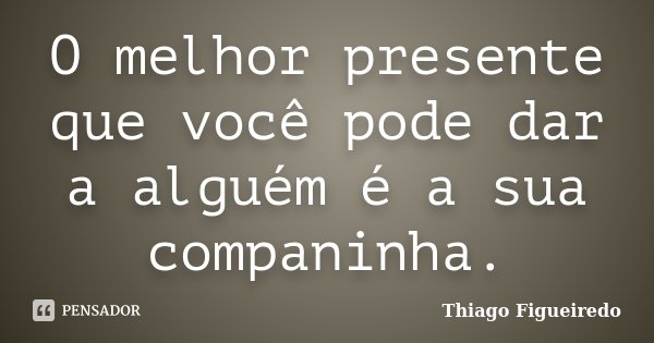 O melhor presente que você pode dar a alguém é a sua companinha.... Frase de Thiago Figueiredo.