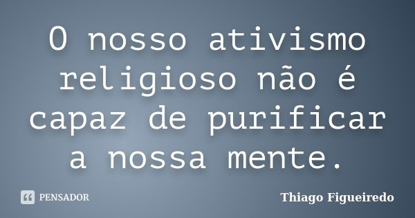 O nosso ativismo religioso não é capaz de purificar a nossa mente.... Frase de Thiago Figueiredo.