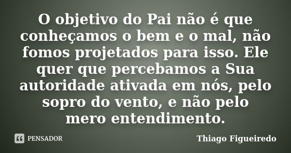 O objetivo do Pai não é que conheçamos o bem e o mal, não fomos projetados para isso. Ele quer que percebamos a Sua autoridade ativada em nós, pelo sopro do ven... Frase de Thiago Figueiredo.