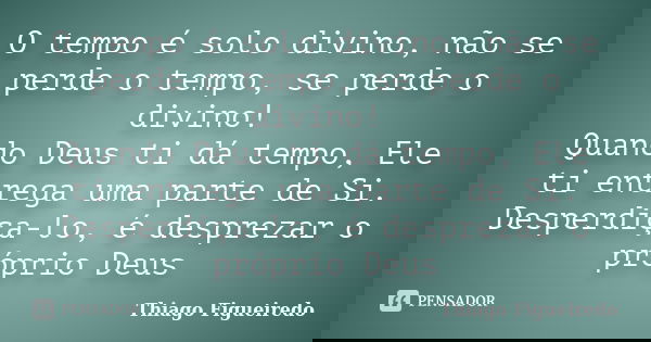 O tempo é solo divino, não se perde o tempo, se perde o divino! Quando Deus ti dá tempo, Ele ti entrega uma parte de Si. Desperdiça-lo, é desprezar o próprio De... Frase de Thiago Figueiredo.